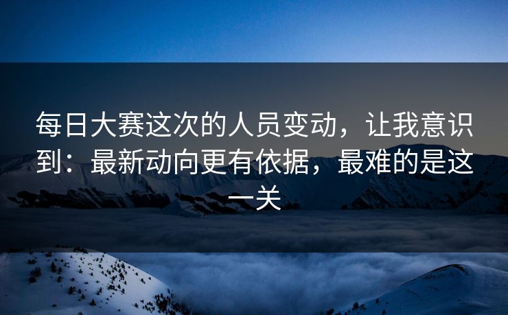 每日大赛这次的人员变动，让我意识到：最新动向更有依据，最难的是这一关
