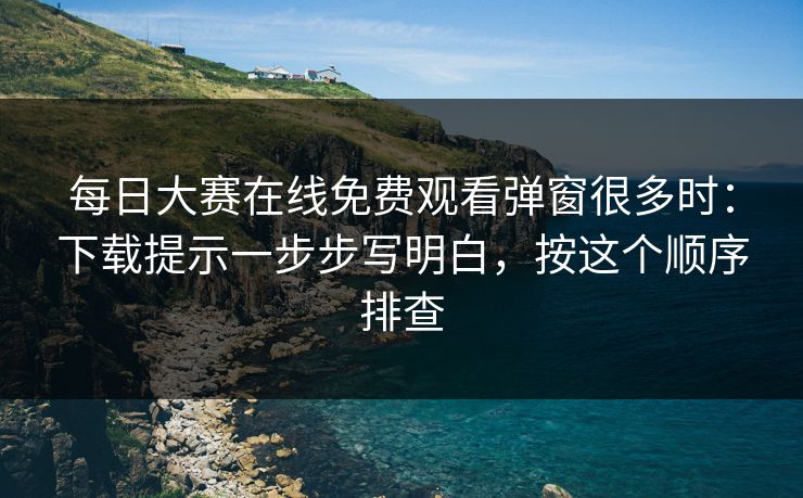 每日大赛在线免费观看弹窗很多时:下载提示一步步写明白,按这个顺序排查 每日大赛在线免费观看弹窗很多时:下载提示一步步写明白,按这个顺序排查