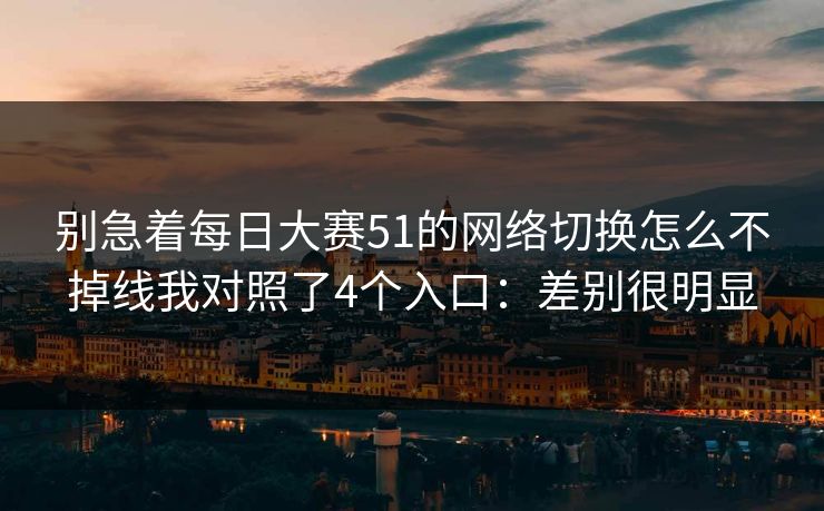 别急着每日大赛51的网络切换怎么不掉线我对照了4个入口:差别很明显