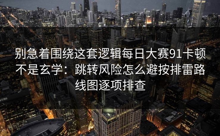 别急着围绕这套逻辑每日大赛91卡顿不是玄学:跳转风险怎么避按排雷路线图逐项排查