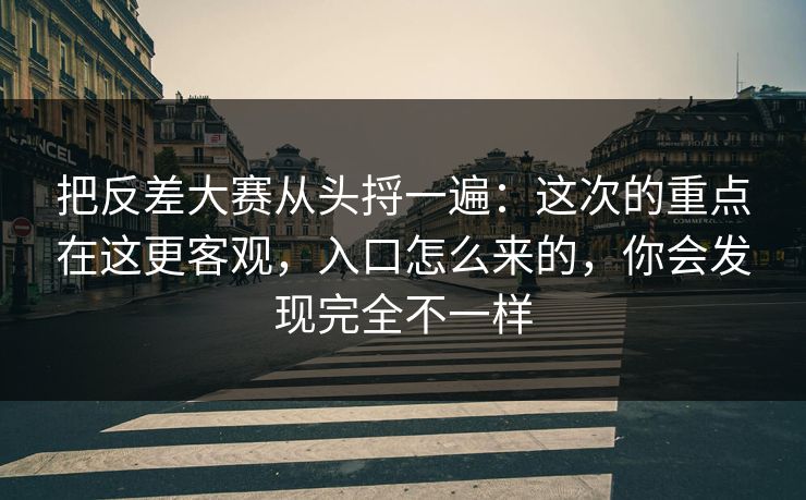 把反差大赛从头捋一遍:这次的重点在这更客观,入口怎么来的,你会发现完全不一样 把反差大赛从头捋一遍:这次的重点在这更客观,入口怎么来的,你会发现完全不一样