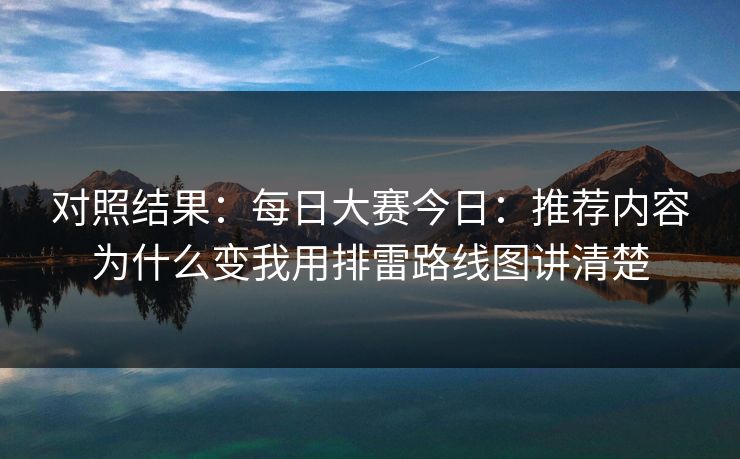 对照结果：每日大赛今日：推荐内容为什么变我用排雷路线图讲清楚