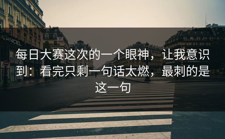 每日大赛这次的一个眼神,让我意识到:看完只剩一句话太燃,最刺的是这一句 每日大赛这次的一个眼神,让我意识到:看完只剩一句话太燃,最刺的是这一句