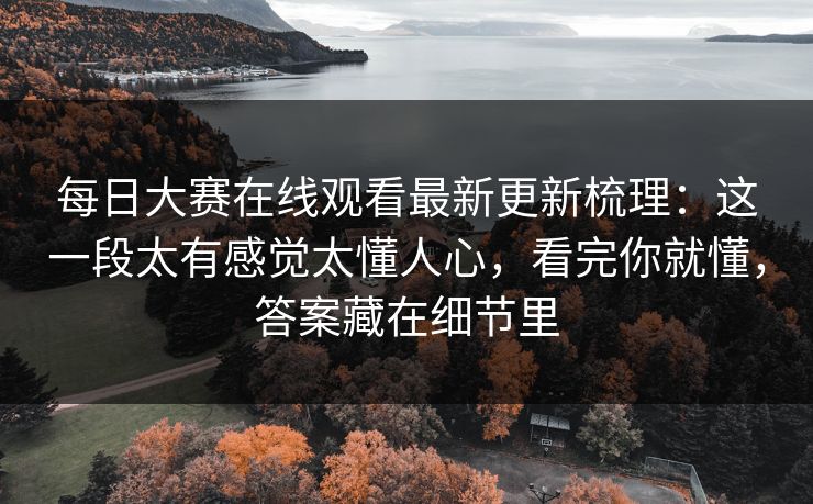 每日大赛在线观看最新更新梳理:这一段太有感觉太懂人心,看完你就懂,答案藏在细节里 每日大赛在线观看最新更新梳理:这一段太有感觉太懂人心,看完你就懂,答案藏在细节里