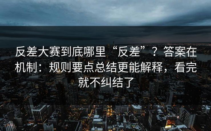 反差大赛到底哪里“反差”？答案在机制：规则要点总结更能解释，看完就不纠结了