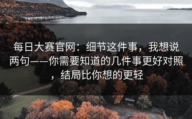 每日大赛官网:细节这件事,我想说两句——你需要知道的几件事更好对照,结局比你想的更轻