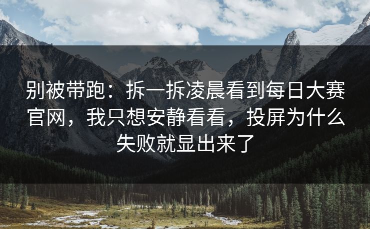 别被带跑:拆一拆凌晨看到每日大赛官网,我只想安静看看,投屏为什么失败就显出来了