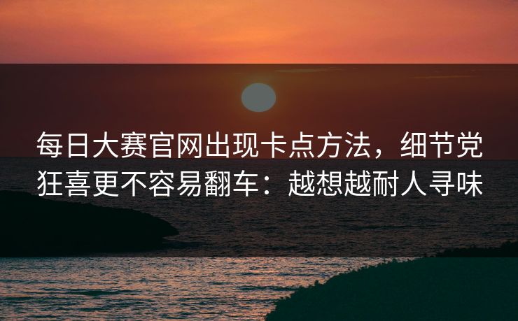 每日大赛官网出现卡点方法,细节党狂喜更不容易翻车:越想越耐人寻味