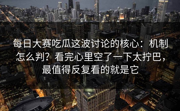 每日大赛吃瓜这波讨论的核心：机制怎么判？看完心里空了一下太拧巴，最值得反复看的就是它