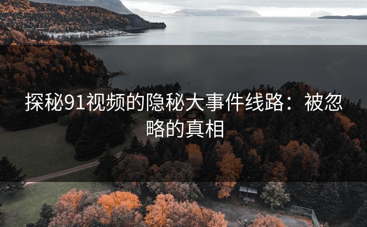 探秘91视频的隐秘大事件线路：被忽略的真相