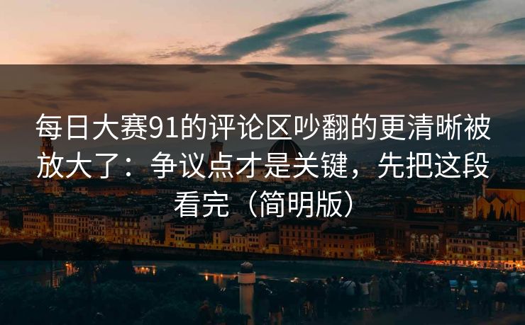 每日大赛91的评论区吵翻的更清晰被放大了：争议点才是关键，先把这段看完（简明版）