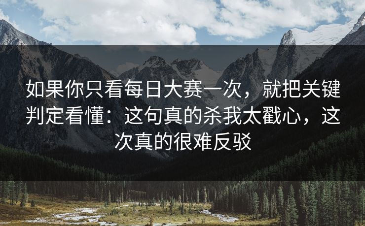 如果你只看每日大赛一次，就把关键判定看懂：这句真的杀我太戳心，这次真的很难反驳