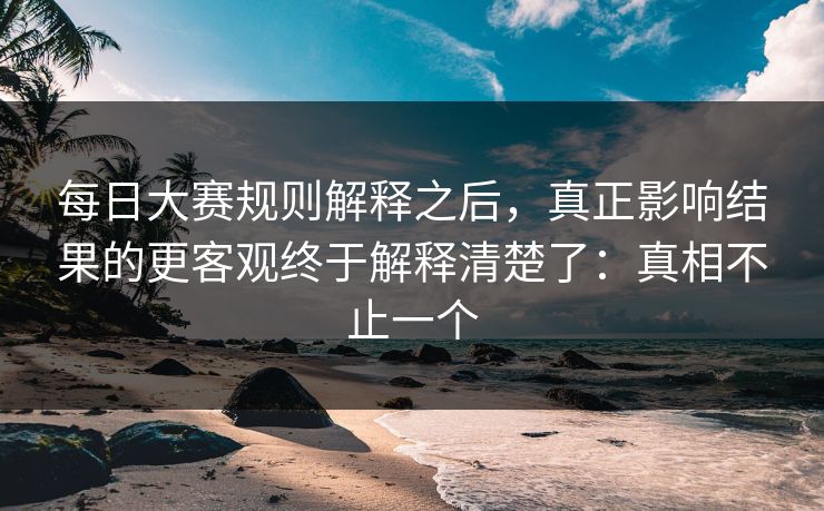 每日大赛规则解释之后，真正影响结果的更客观终于解释清楚了：真相不止一个