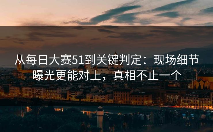 从每日大赛51到关键判定:现场细节曝光更能对上,真相不止一个