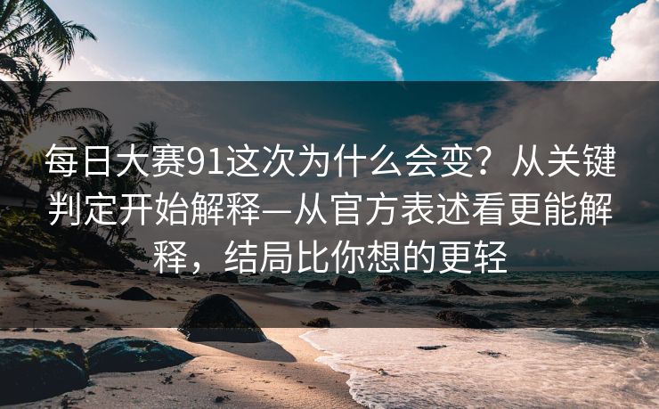 每日大赛91这次为什么会变？从关键判定开始解释—从官方表述看更能解释，结局比你想的更轻
