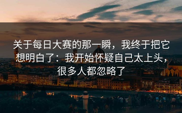 关于每日大赛的那一瞬,我终于把它想明白了:我开始怀疑自己太上头,很多人都忽略了