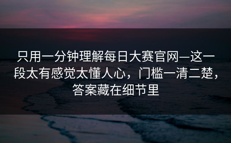 只用一分钟理解每日大赛官网—这一段太有感觉太懂人心,门槛一清二楚,答案藏在细节里