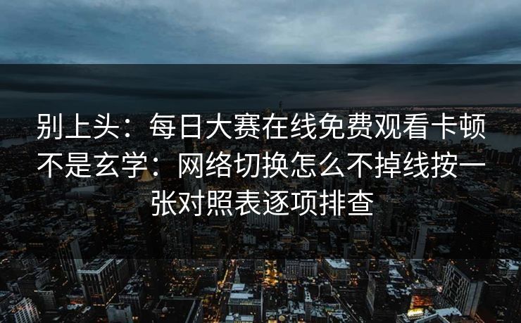 别上头：每日大赛在线免费观看卡顿不是玄学：网络切换怎么不掉线按一张对照表逐项排查