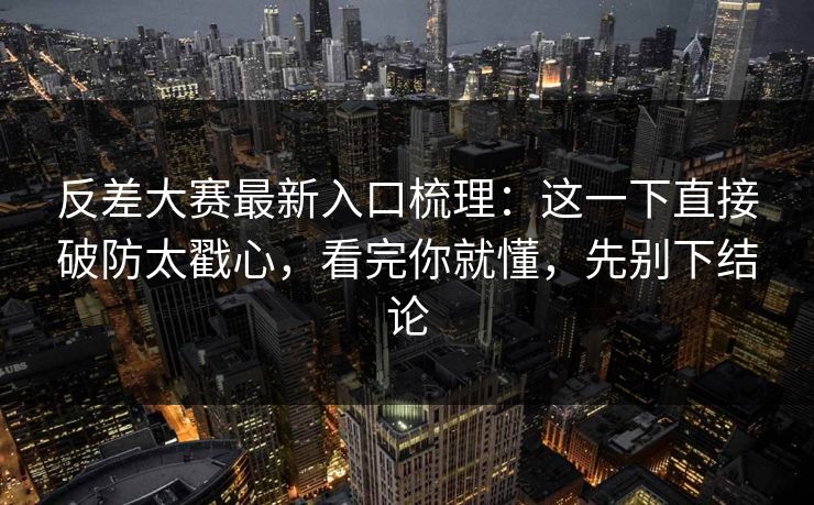 反差大赛最新入口梳理:这一下直接破防太戳心,看完你就懂,先别下结论