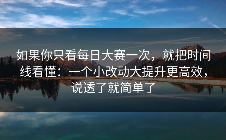 如果你只看每日大赛一次，就把时间线看懂：一个小改动大提升更高效，说透了就简单了