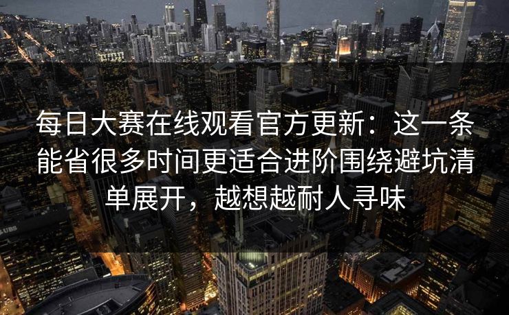 每日大赛在线观看官方更新：这一条能省很多时间更适合进阶围绕避坑清单展开，越想越耐人寻味