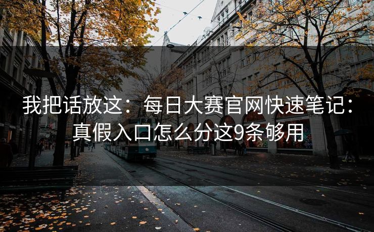 我把话放这：每日大赛官网快速笔记：真假入口怎么分这9条够用
