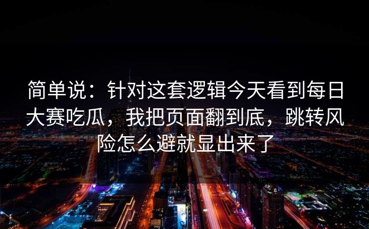 简单说：针对这套逻辑今天看到每日大赛吃瓜，我把页面翻到底，跳转风险怎么避就显出来了