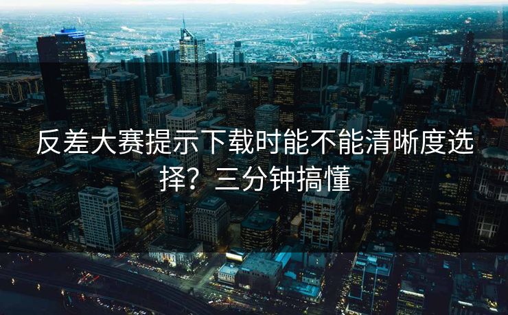 反差大赛提示下载时能不能清晰度选择?三分钟搞懂