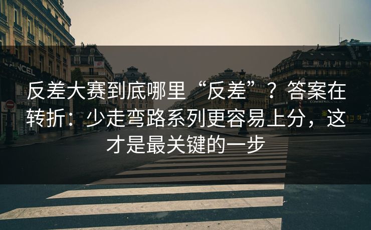 反差大赛到底哪里“反差”?答案在转折:少走弯路系列更容易上分,这才是最关键的一步