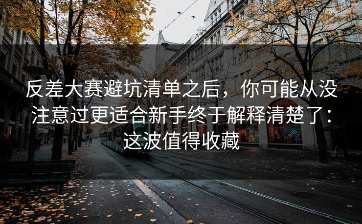 反差大赛避坑清单之后,你可能从没注意过更适合新手终于解释清楚了:这波值得收藏