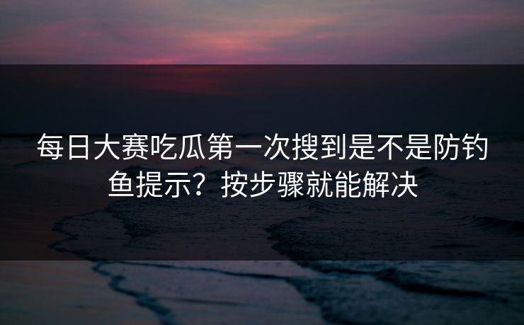 每日大赛吃瓜第一次搜到是不是防钓鱼提示？按步骤就能解决