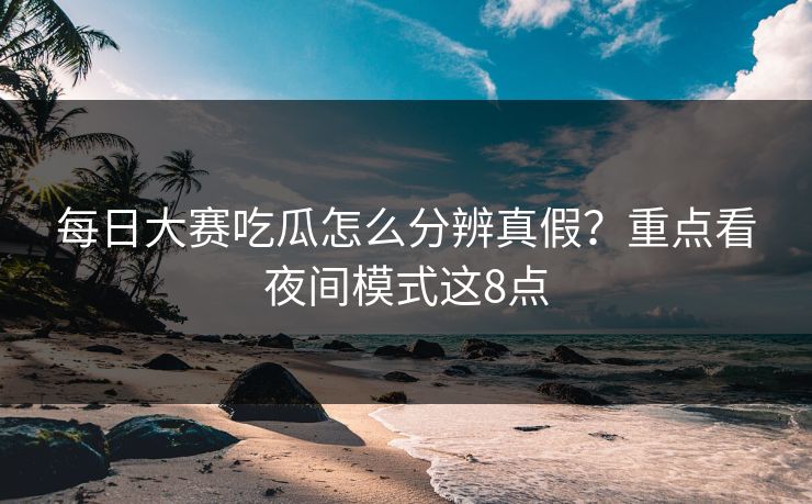 每日大赛吃瓜怎么分辨真假？重点看夜间模式这8点