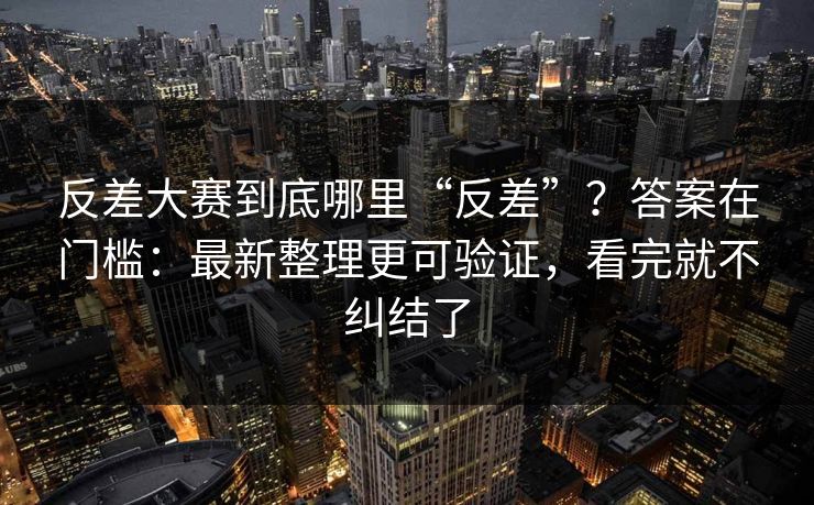反差大赛到底哪里“反差”?答案在门槛:最新整理更可验证,看完就不纠结了