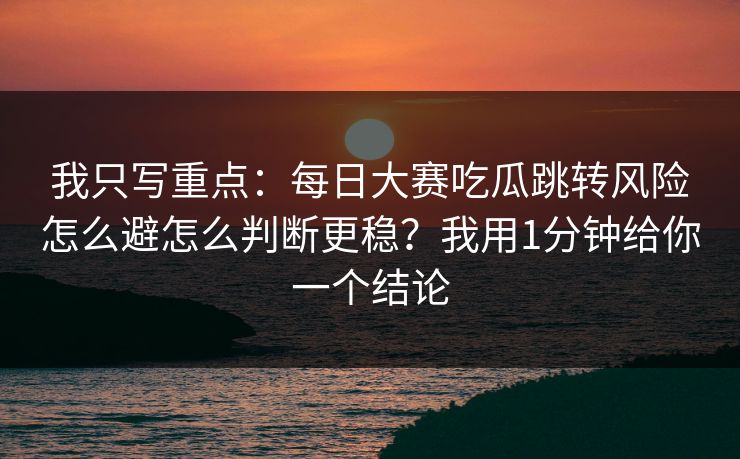 我只写重点：每日大赛吃瓜跳转风险怎么避怎么判断更稳？我用1分钟给你一个结论