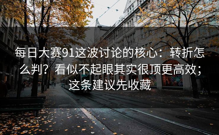 每日大赛91这波讨论的核心：转折怎么判？看似不起眼其实很顶更高效；这条建议先收藏