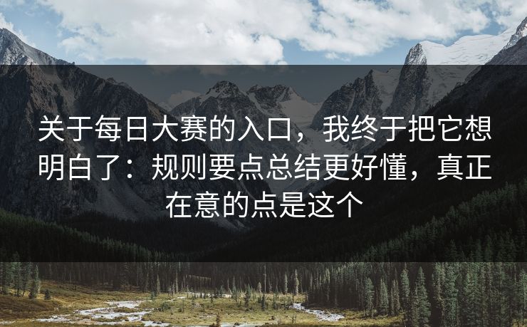 关于每日大赛的入口，我终于把它想明白了：规则要点总结更好懂，真正在意的点是这个