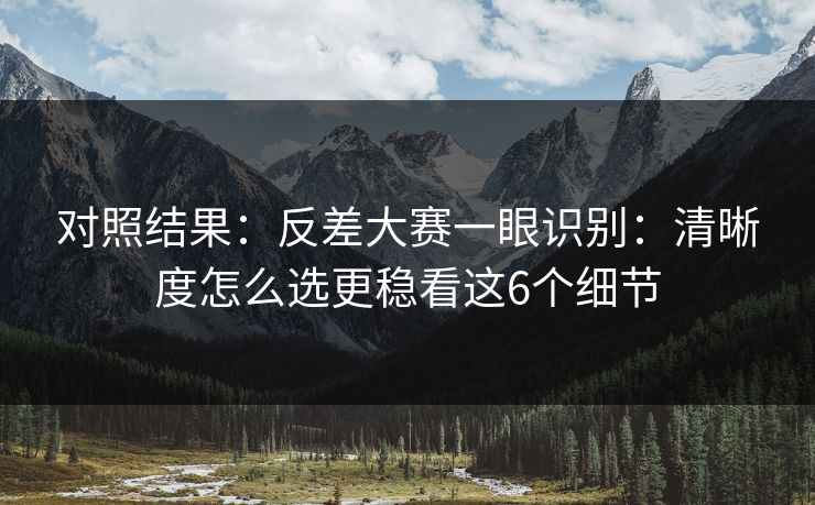 对照结果:反差大赛一眼识别:清晰度怎么选更稳看这6个细节