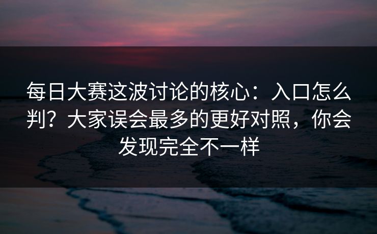 每日大赛这波讨论的核心：入口怎么判？大家误会最多的更好对照，你会发现完全不一样