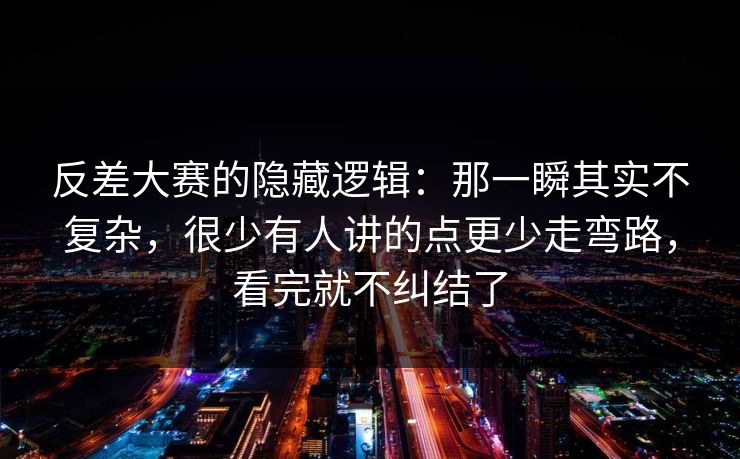 反差大赛的隐藏逻辑:那一瞬其实不复杂,很少有人讲的点更少走弯路,看完就不纠结了