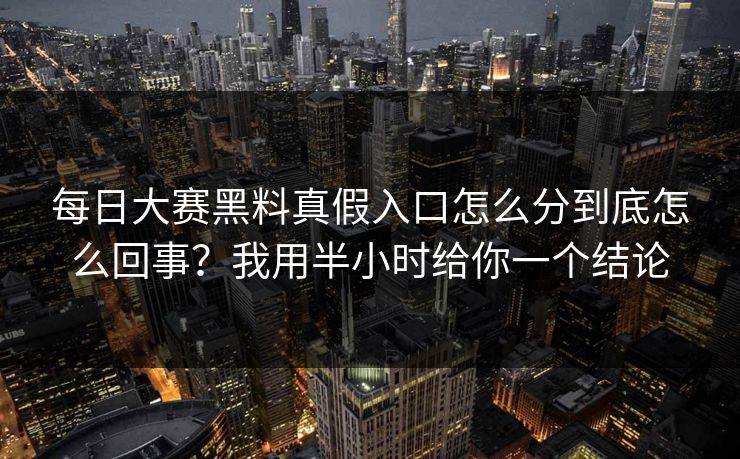 每日大赛黑料真假入口怎么分到底怎么回事?我用半小时给你一个结论