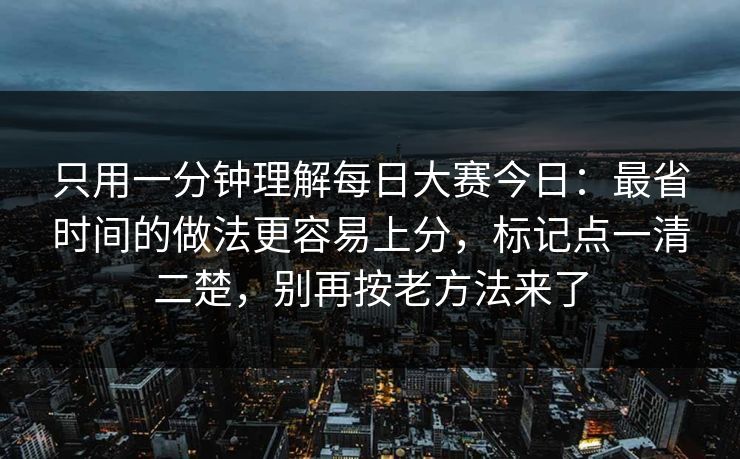 只用一分钟理解每日大赛今日：最省时间的做法更容易上分，标记点一清二楚，别再按老方法来了