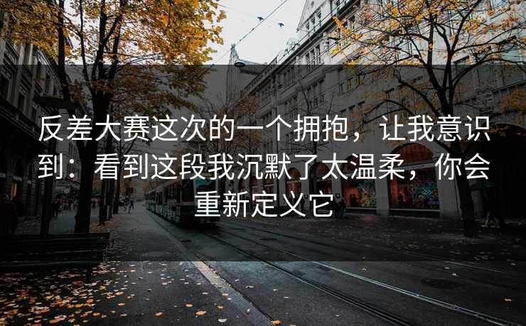 反差大赛这次的一个拥抱,让我意识到:看到这段我沉默了太温柔,你会重新定义它 反差大赛这次的一个拥抱,让我意识到:看到这段我沉默了太温柔,你会重新定义它