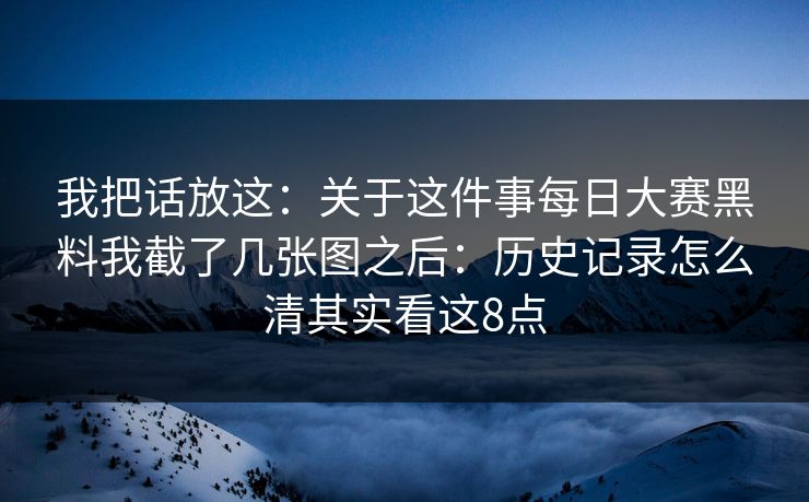 我把话放这：关于这件事每日大赛黑料我截了几张图之后：历史记录怎么清其实看这8点