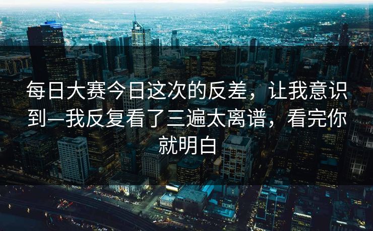 每日大赛今日这次的反差,让我意识到—我反复看了三遍太离谱,看完你就明白