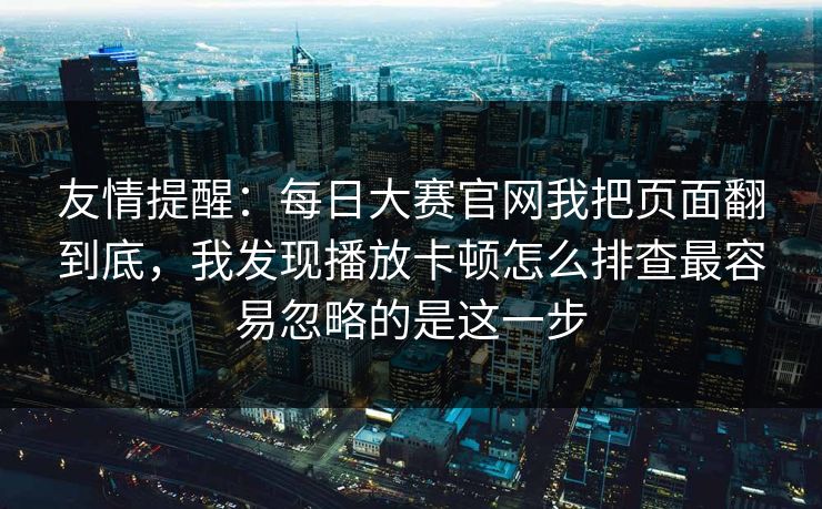 友情提醒:每日大赛官网我把页面翻到底,我发现播放卡顿怎么排查最容易忽略的是这一步