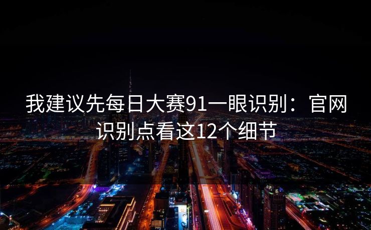 我建议先每日大赛91一眼识别：官网识别点看这12个细节