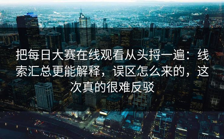 把每日大赛在线观看从头捋一遍:线索汇总更能解释,误区怎么来的,这次真的很难反驳