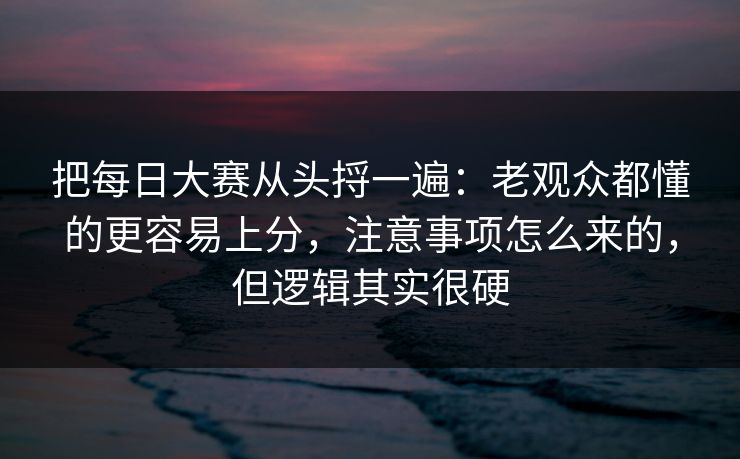 把每日大赛从头捋一遍：老观众都懂的更容易上分，注意事项怎么来的，但逻辑其实很硬