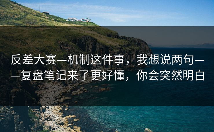 反差大赛—机制这件事，我想说两句——复盘笔记来了更好懂，你会突然明白