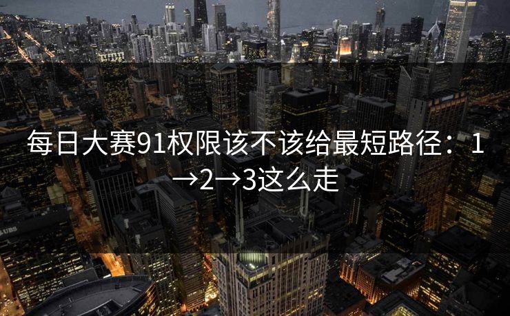 每日大赛91权限该不该给最短路径：1→2→3这么走